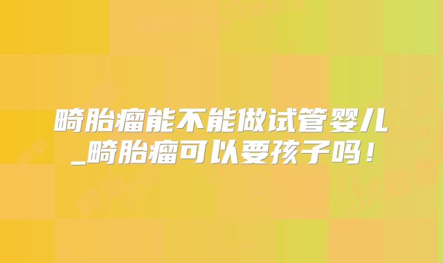 畸胎瘤能不能做试管婴儿_畸胎瘤可以要孩子吗！