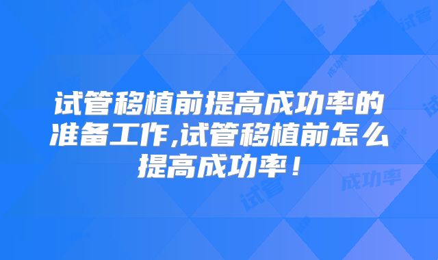 试管移植前提高成功率的准备工作,试管移植前怎么提高成功率!