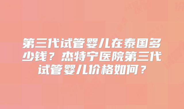 第三代试管婴儿在泰国多少钱？杰特宁医院第三代试管婴儿价格如何？