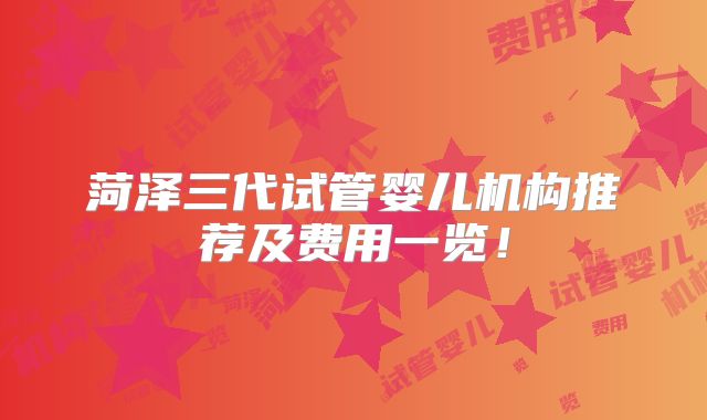 菏泽三代试管婴儿机构推荐及费用一览！