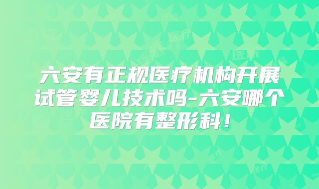 六安有正规医疗机构开展试管婴儿技术吗-六安哪个医院有整形科！