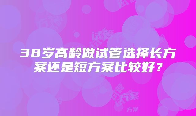 38岁高龄做试管选择长方案还是短方案比较好?