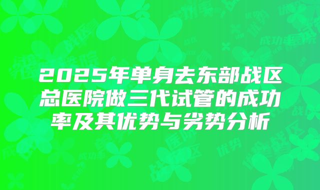 2025年单身去东部战区总医院做三代试管的成功率及其优势与劣势分析