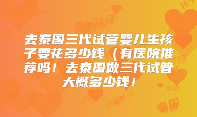 去泰国三代试管婴儿生孩子要花多少钱（有医院推荐吗！去泰国做三代试管大概多少钱！