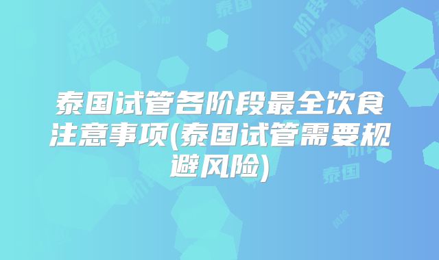 泰国试管各阶段最全饮食注意事项(泰国试管需要规避风险)