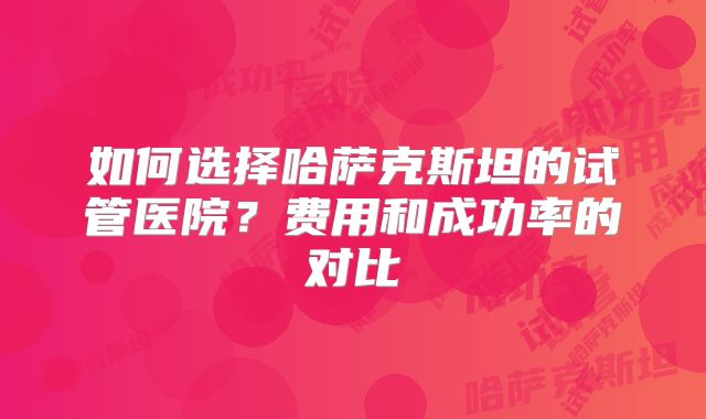 如何选择哈萨克斯坦的试管医院？费用和成功率的对比