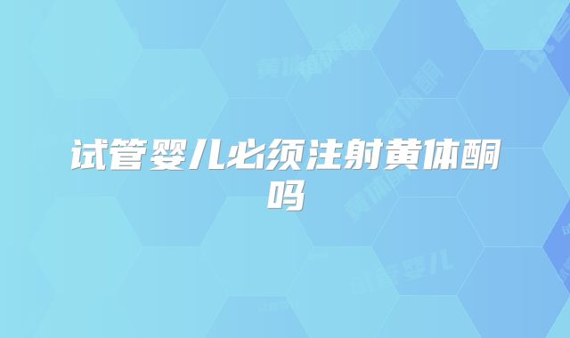 试管婴儿必须注射黄体酮吗