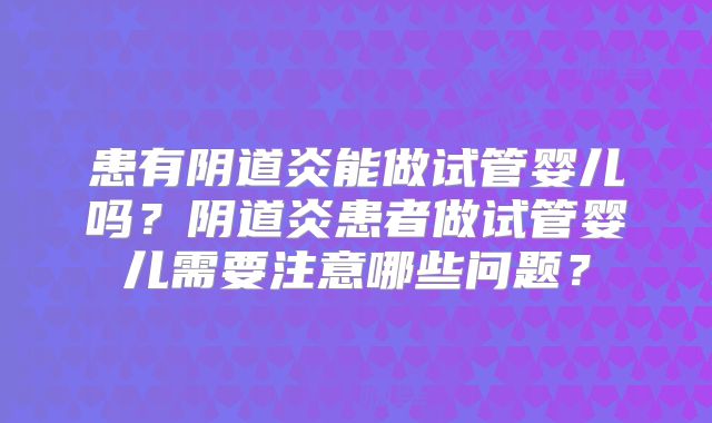 患有阴道炎能做试管婴儿吗？阴道炎患者做试管婴儿需要注意哪些问题？