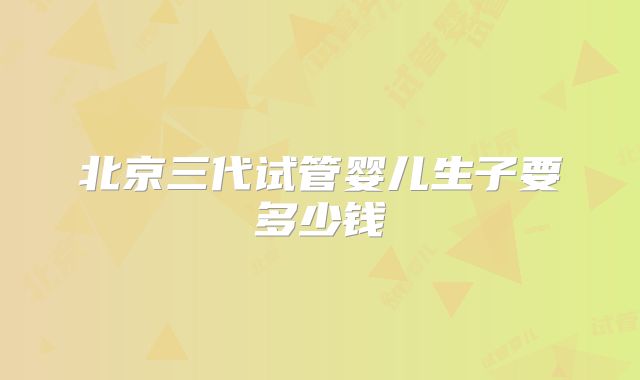 北京三代试管婴儿生子要多少钱