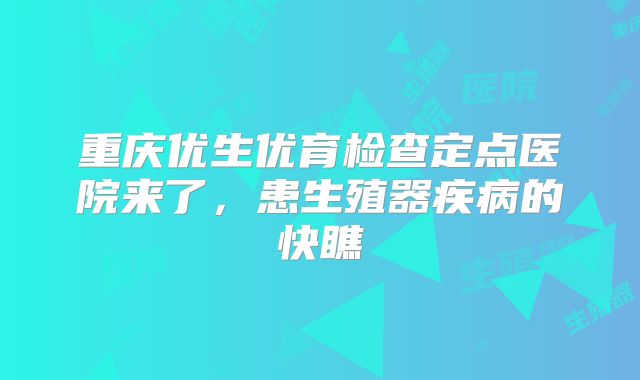 重庆优生优育检查定点医院来了,患生殖器疾病的快瞧