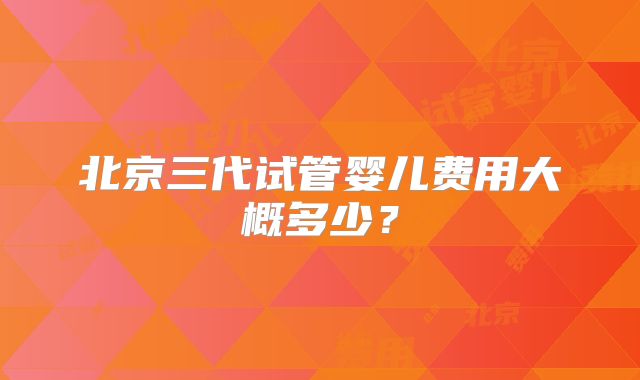 北京三代试管婴儿费用大概多少?