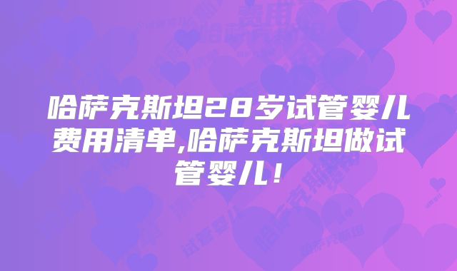 哈萨克斯坦28岁试管婴儿费用清单,哈萨克斯坦做试管婴儿！