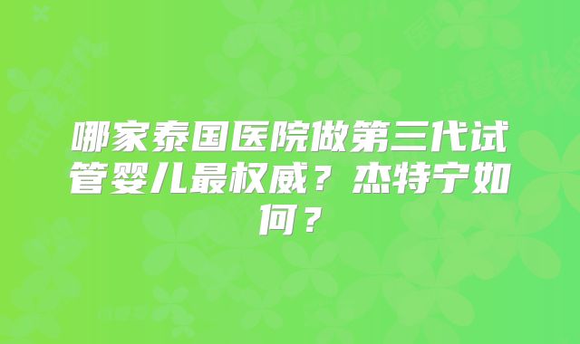 哪家泰国医院做第三代试管婴儿最权威？杰特宁如何？