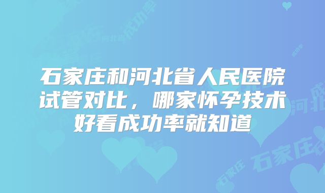 石家庄和河北省人民医院试管对比,哪家怀孕技术好看成功率就知道