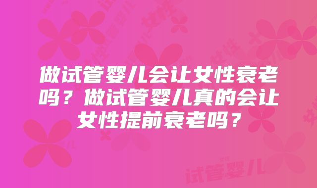 做试管婴儿会让女性衰老吗？做试管婴儿真的会让女性提前衰老吗？
