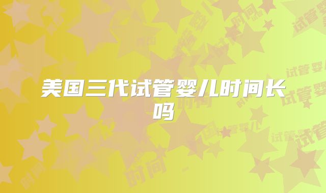 美国三代试管婴儿时间长吗