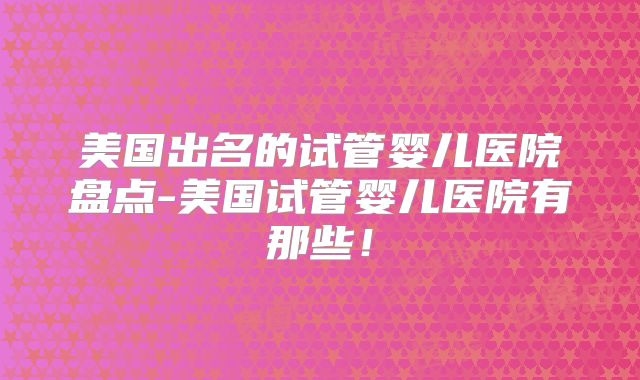 美国出名的试管婴儿医院盘点-美国试管婴儿医院有那些!