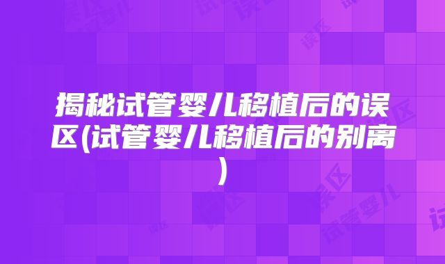 揭秘试管婴儿移植后的误区(试管婴儿移植后的别离)