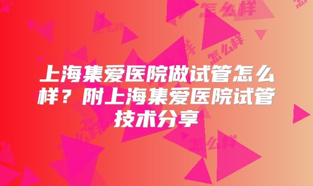 上海集爱医院做试管怎么样？附上海集爱医院试管技术分享