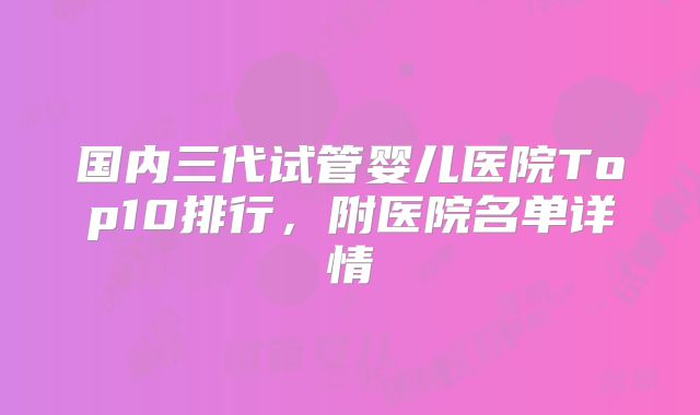 国内三代试管婴儿医院Top10排行，附医院名单详情