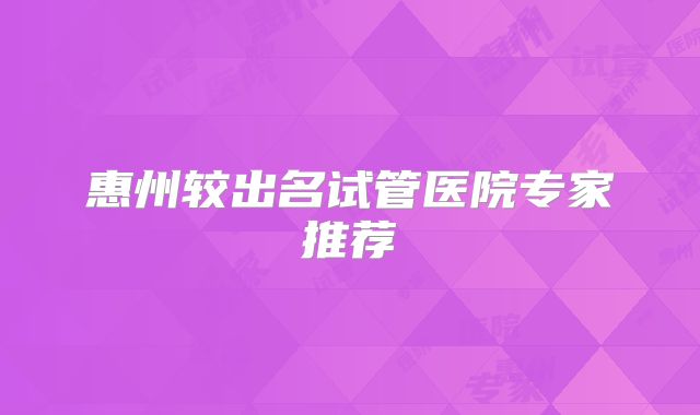 惠州较出名试管医院专家推荐
