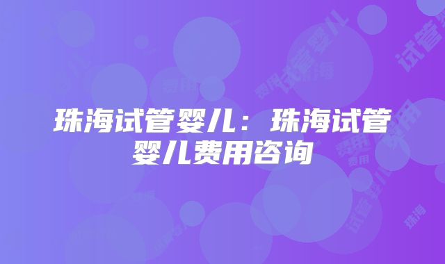 珠海试管婴儿：珠海试管婴儿费用咨询
