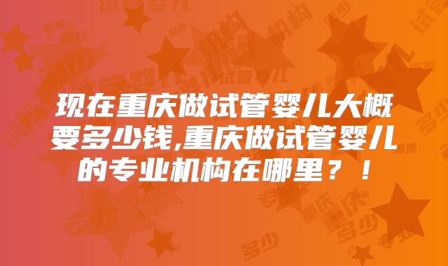 现在重庆做试管婴儿大概要多少钱,重庆做试管婴儿的专业机构在哪里?!
