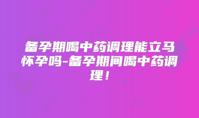 备孕期喝中药调理能立马怀孕吗-备孕期间喝中药调理！