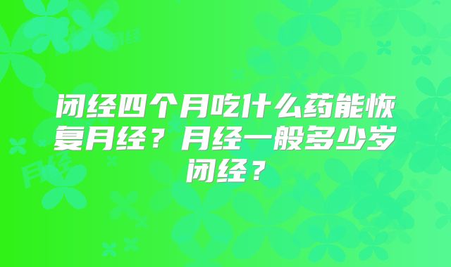 闭经四个月吃什么药能恢复月经？月经一般多少岁闭经？