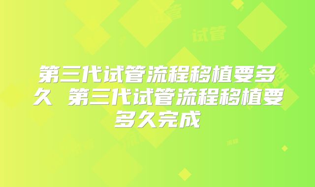 第三代试管流程移植要多久 第三代试管流程移植要多久完成