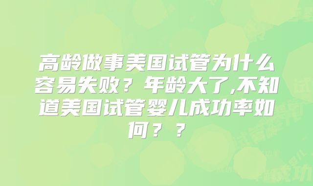 高龄做事美国试管为什么容易失败？年龄大了,不知道美国试管婴儿成功率如何？？