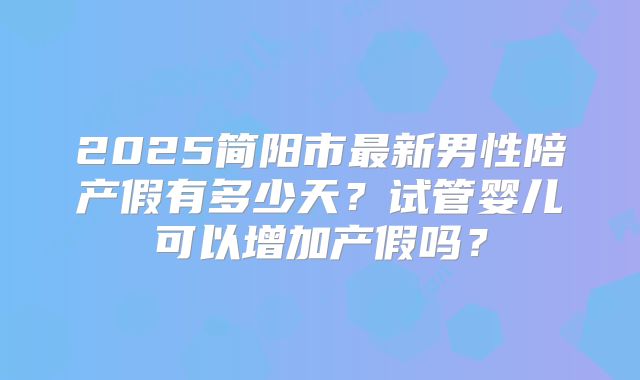 2025简阳市最新男性陪产假有多少天?试管婴儿可以增加产假吗?