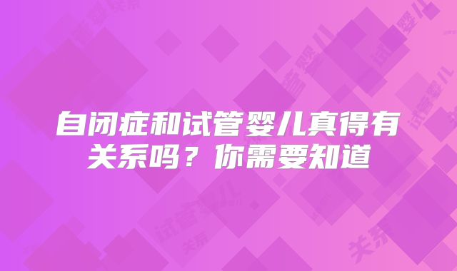 自闭症和试管婴儿真得有关系吗？你需要知道