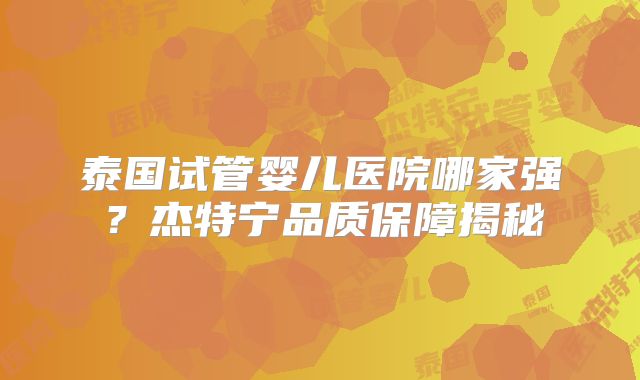 泰国试管婴儿医院哪家强？杰特宁品质保障揭秘