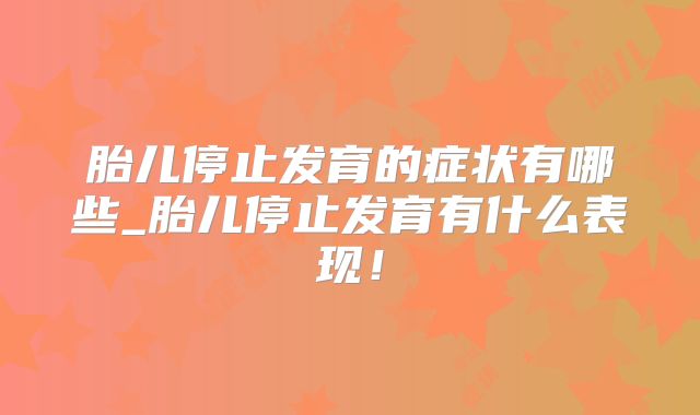 胎儿停止发育的症状有哪些_胎儿停止发育有什么表现！