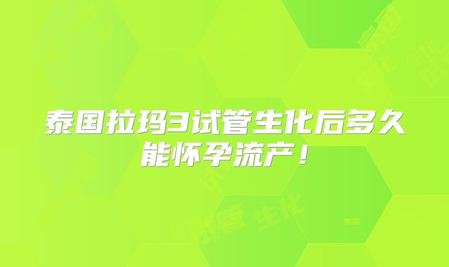 泰国拉玛3试管生化后多久能怀孕流产!