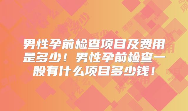 男性孕前检查项目及费用是多少!男性孕前检查一般有什么项目多少钱!