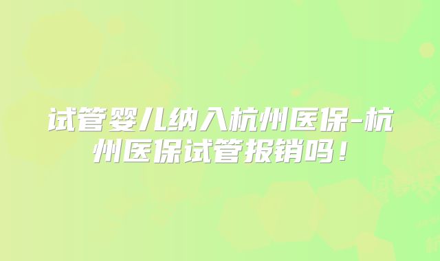 试管婴儿纳入杭州医保-杭州医保试管报销吗！
