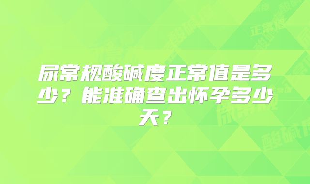尿常规酸碱度正常值是多少?能准确查出怀孕多少天?