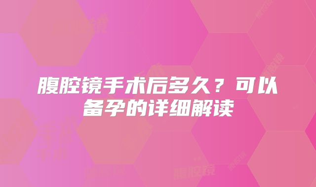 腹腔镜手术后多久?可以备孕的详细解读