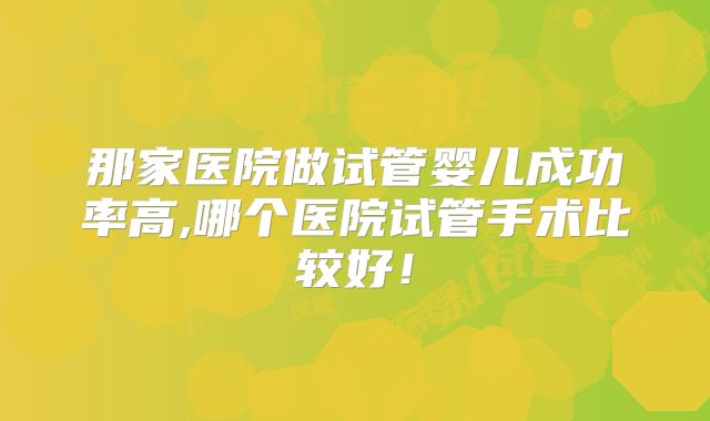 那家医院做试管婴儿成功率高,哪个医院试管手术比较好！