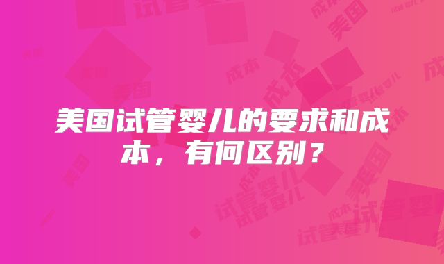 美国试管婴儿的要求和成本,有何区别?