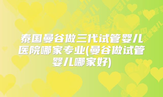 泰国曼谷做三代试管婴儿医院哪家专业(曼谷做试管婴儿哪家好)