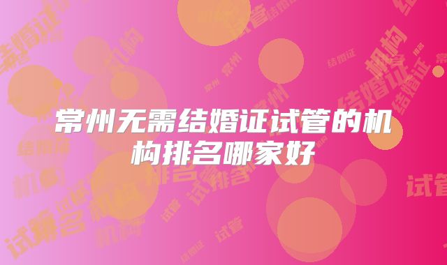 常州无需结婚证试管的机构排名哪家好