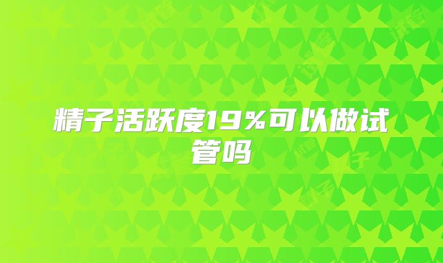 精子活跃度19%可以做试管吗