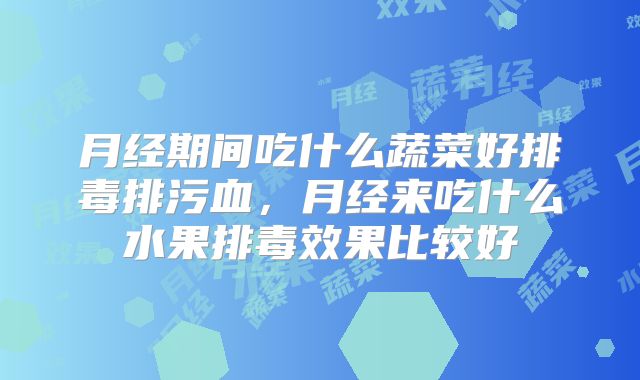 月经期间吃什么蔬菜好排毒排污血,月经来吃什么水果排毒效果比较好