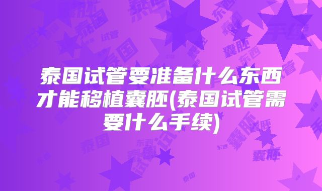 泰国试管要准备什么东西才能移植囊胚(泰国试管需要什么手续)