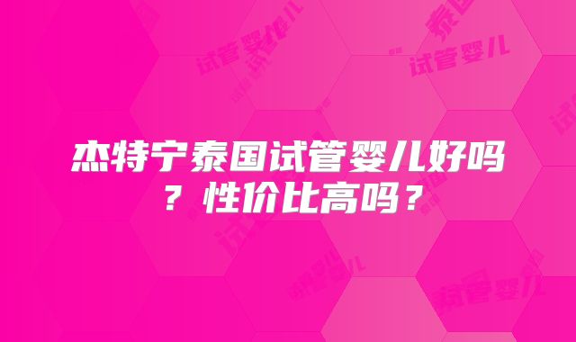 杰特宁泰国试管婴儿好吗？性价比高吗？