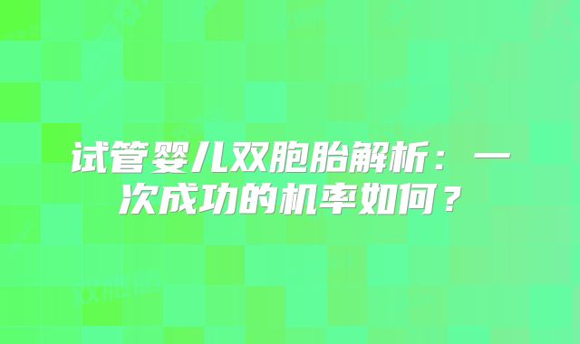 试管婴儿双胞胎解析：一次成功的机率如何？