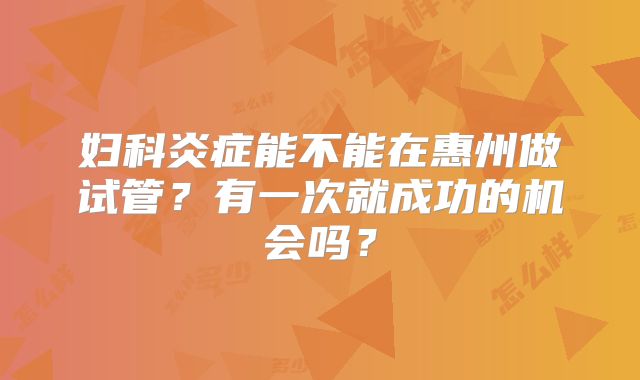 妇科炎症能不能在惠州做试管？有一次就成功的机会吗？